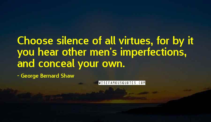 George Bernard Shaw Quotes: Choose silence of all virtues, for by it you hear other men's imperfections, and conceal your own.