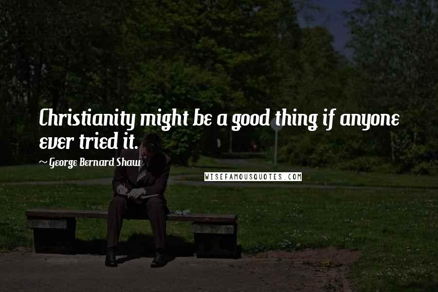 George Bernard Shaw Quotes: Christianity might be a good thing if anyone ever tried it.