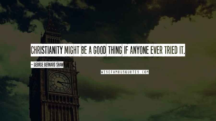 George Bernard Shaw Quotes: Christianity might be a good thing if anyone ever tried it.