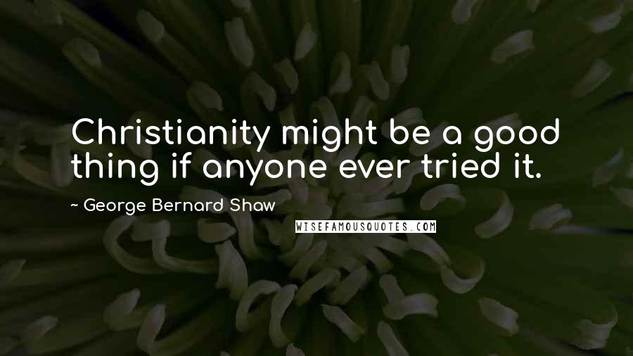 George Bernard Shaw Quotes: Christianity might be a good thing if anyone ever tried it.