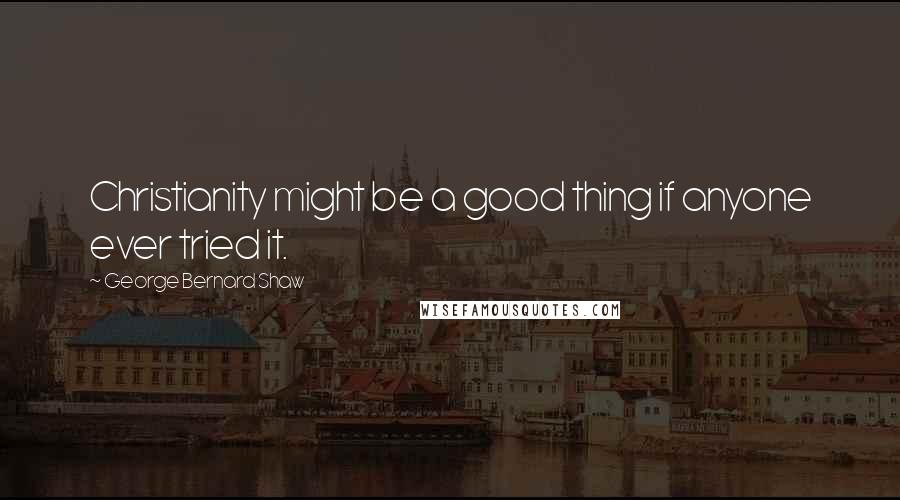George Bernard Shaw Quotes: Christianity might be a good thing if anyone ever tried it.