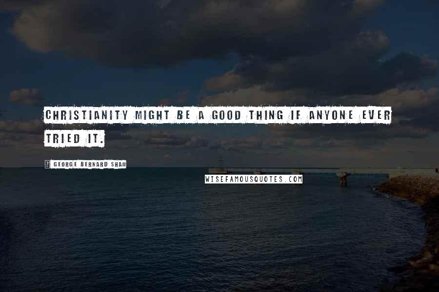 George Bernard Shaw Quotes: Christianity might be a good thing if anyone ever tried it.