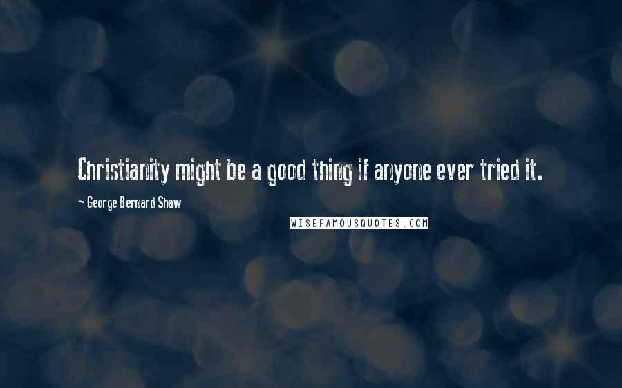 George Bernard Shaw Quotes: Christianity might be a good thing if anyone ever tried it.