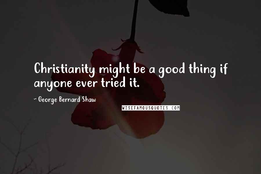 George Bernard Shaw Quotes: Christianity might be a good thing if anyone ever tried it.