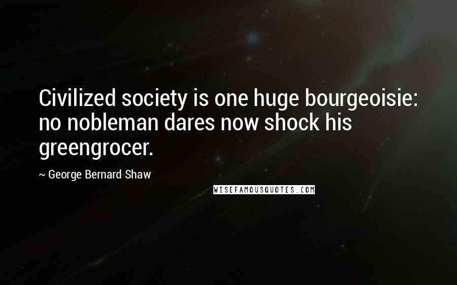 George Bernard Shaw Quotes: Civilized society is one huge bourgeoisie: no nobleman dares now shock his greengrocer.