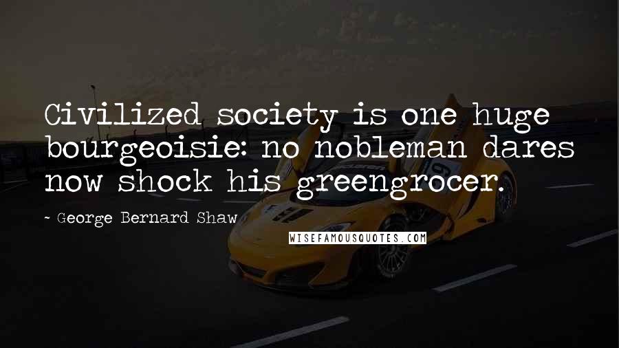 George Bernard Shaw Quotes: Civilized society is one huge bourgeoisie: no nobleman dares now shock his greengrocer.