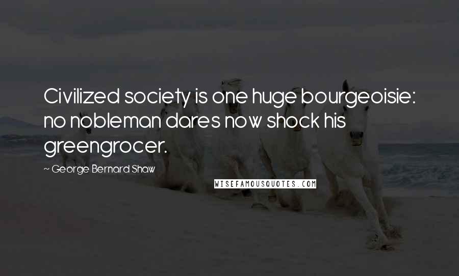 George Bernard Shaw Quotes: Civilized society is one huge bourgeoisie: no nobleman dares now shock his greengrocer.