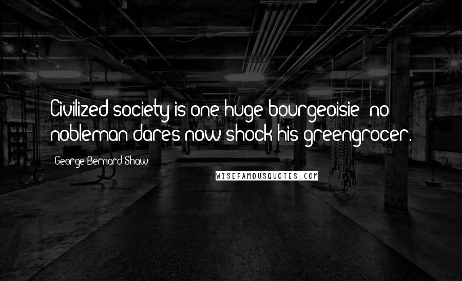 George Bernard Shaw Quotes: Civilized society is one huge bourgeoisie: no nobleman dares now shock his greengrocer.