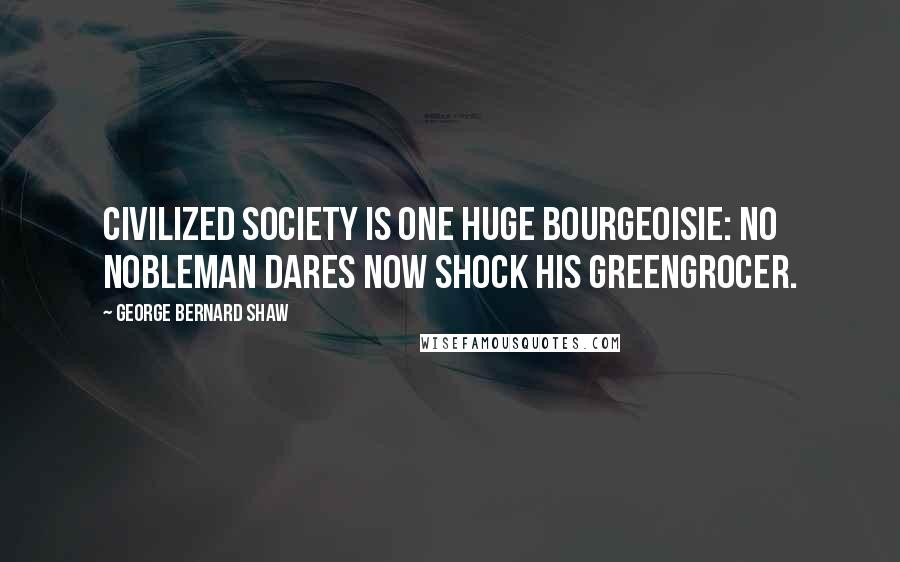 George Bernard Shaw Quotes: Civilized society is one huge bourgeoisie: no nobleman dares now shock his greengrocer.