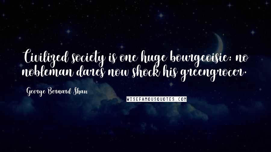 George Bernard Shaw Quotes: Civilized society is one huge bourgeoisie: no nobleman dares now shock his greengrocer.