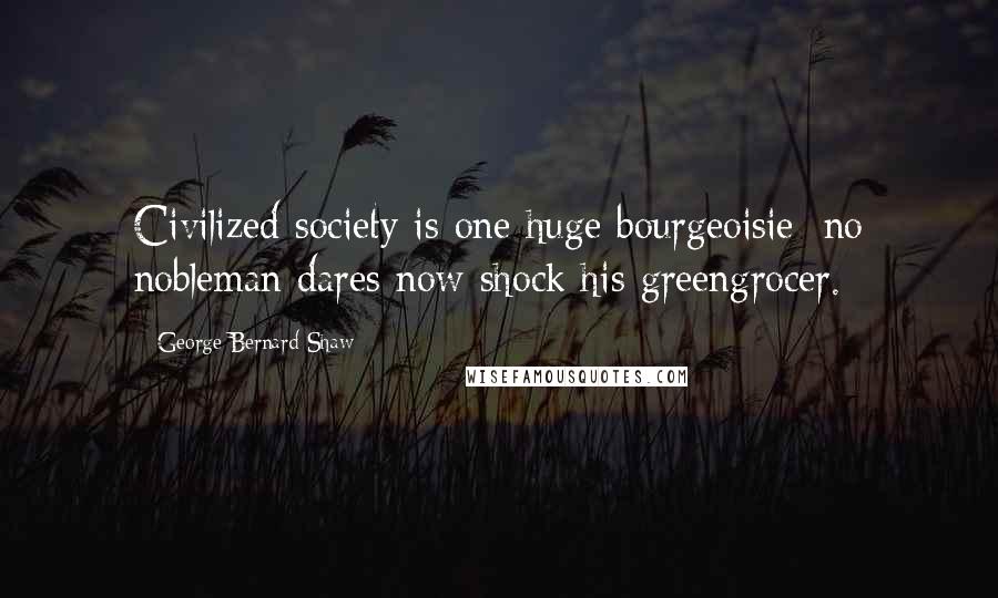 George Bernard Shaw Quotes: Civilized society is one huge bourgeoisie: no nobleman dares now shock his greengrocer.
