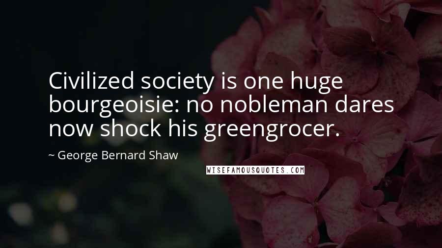 George Bernard Shaw Quotes: Civilized society is one huge bourgeoisie: no nobleman dares now shock his greengrocer.