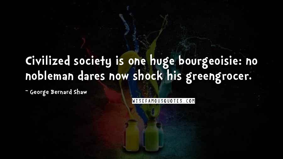 George Bernard Shaw Quotes: Civilized society is one huge bourgeoisie: no nobleman dares now shock his greengrocer.