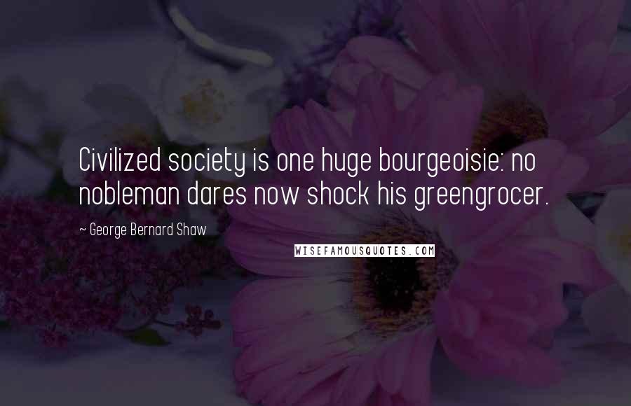 George Bernard Shaw Quotes: Civilized society is one huge bourgeoisie: no nobleman dares now shock his greengrocer.