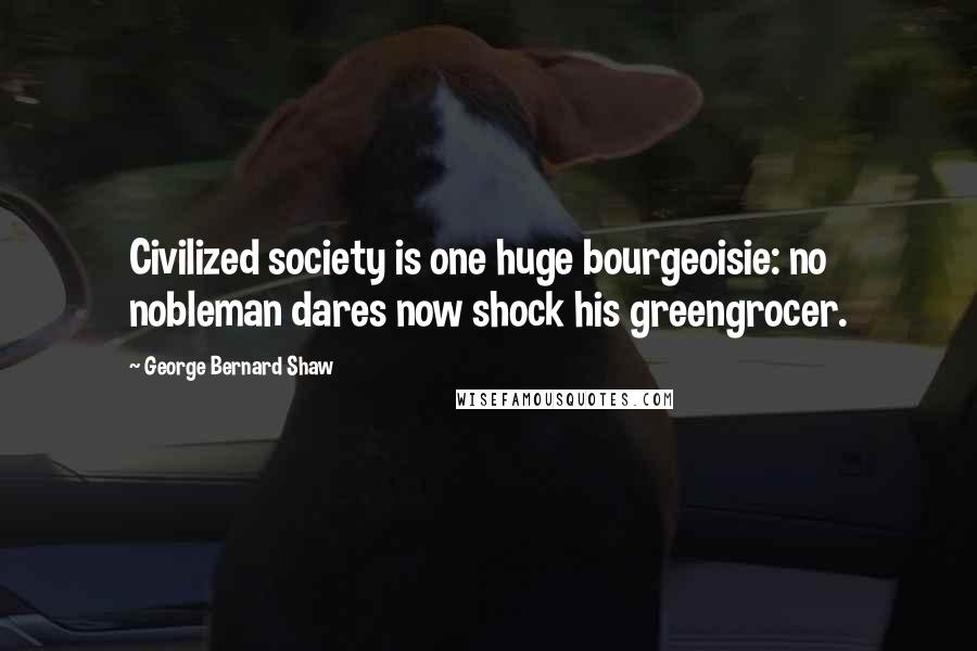George Bernard Shaw Quotes: Civilized society is one huge bourgeoisie: no nobleman dares now shock his greengrocer.