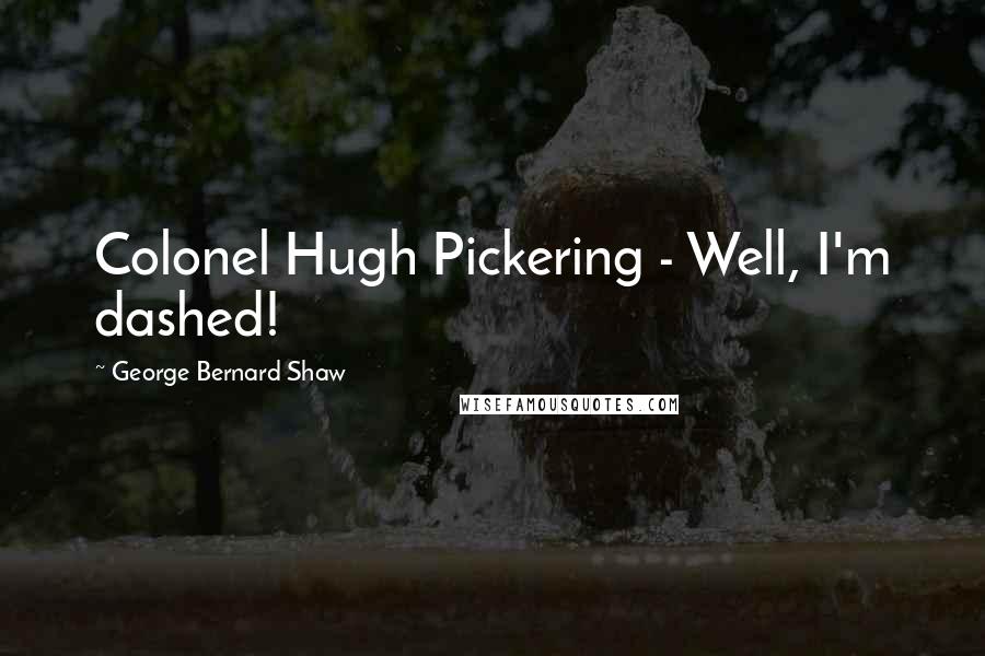 George Bernard Shaw Quotes: Colonel Hugh Pickering - Well, I'm dashed!