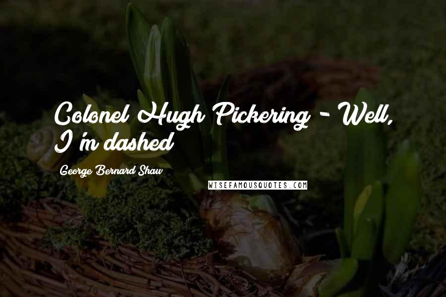 George Bernard Shaw Quotes: Colonel Hugh Pickering - Well, I'm dashed!