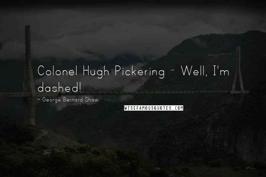 George Bernard Shaw Quotes: Colonel Hugh Pickering - Well, I'm dashed!