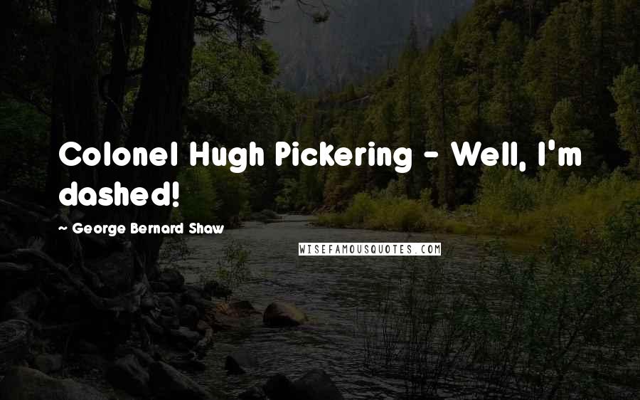 George Bernard Shaw Quotes: Colonel Hugh Pickering - Well, I'm dashed!