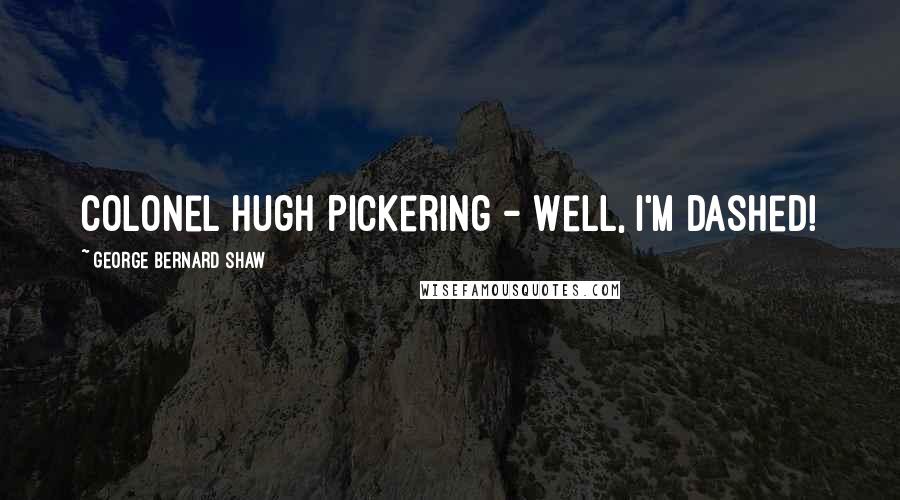 George Bernard Shaw Quotes: Colonel Hugh Pickering - Well, I'm dashed!