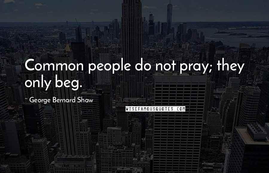 George Bernard Shaw Quotes: Common people do not pray; they only beg.