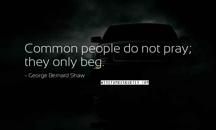 George Bernard Shaw Quotes: Common people do not pray; they only beg.