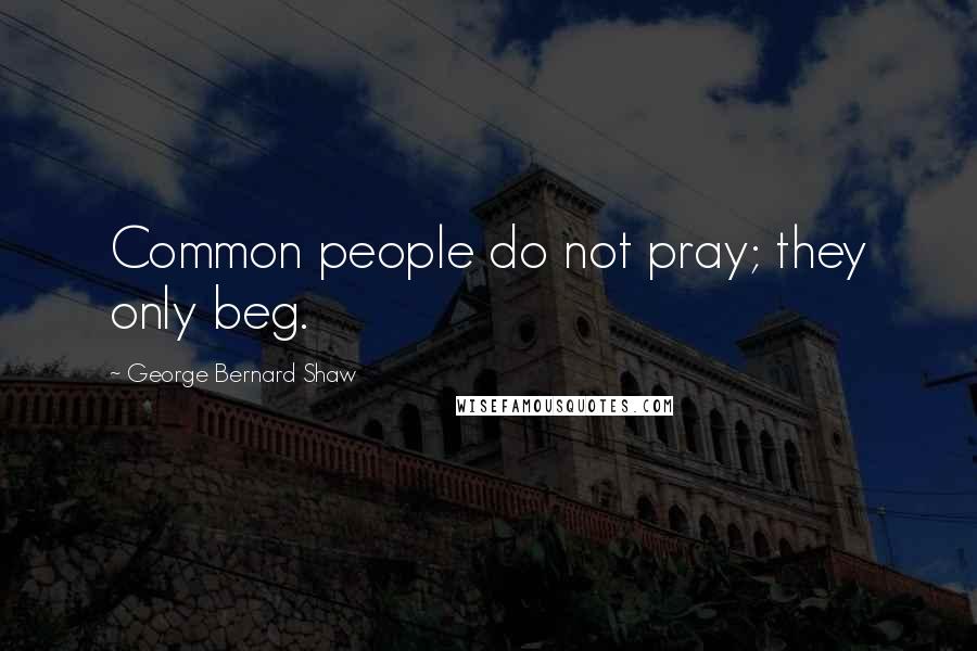 George Bernard Shaw Quotes: Common people do not pray; they only beg.