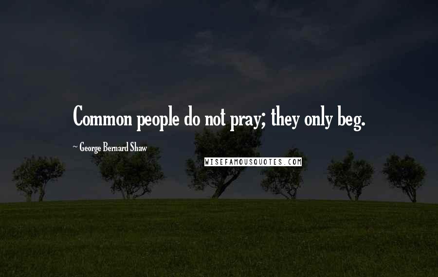 George Bernard Shaw Quotes: Common people do not pray; they only beg.