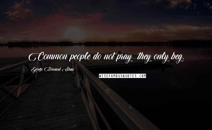 George Bernard Shaw Quotes: Common people do not pray; they only beg.