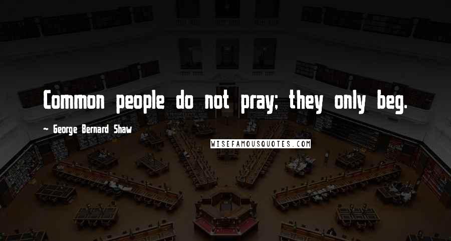 George Bernard Shaw Quotes: Common people do not pray; they only beg.