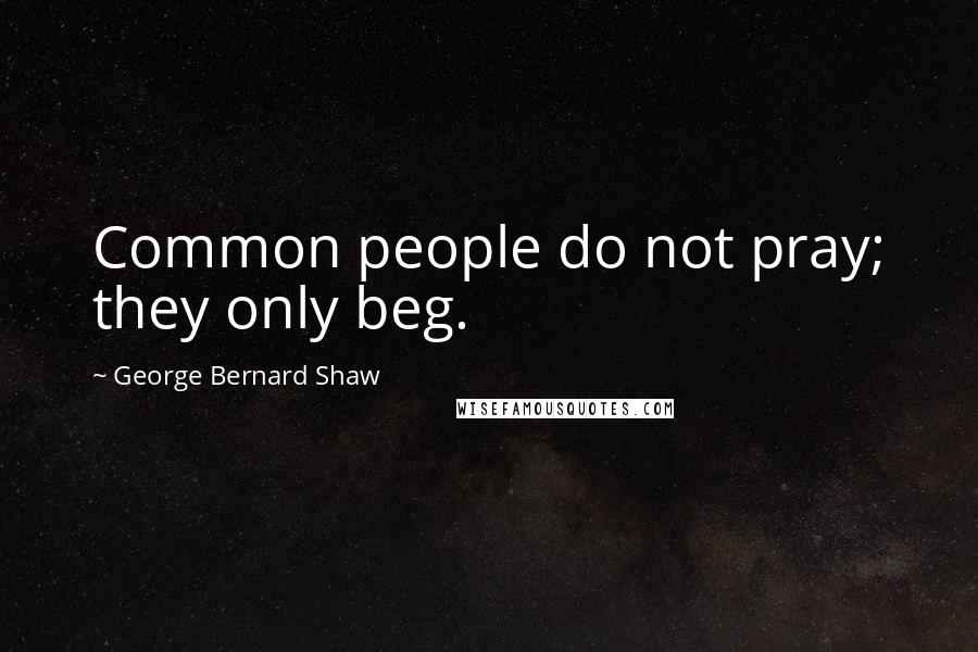 George Bernard Shaw Quotes: Common people do not pray; they only beg.