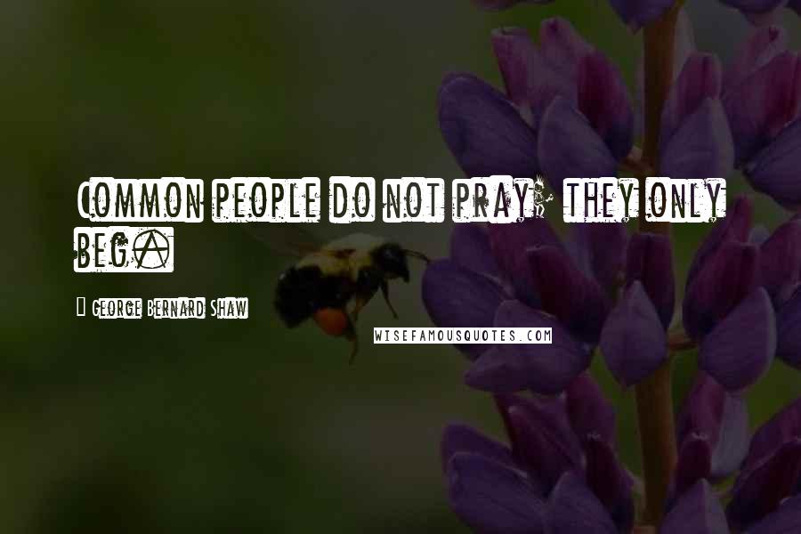 George Bernard Shaw Quotes: Common people do not pray; they only beg.