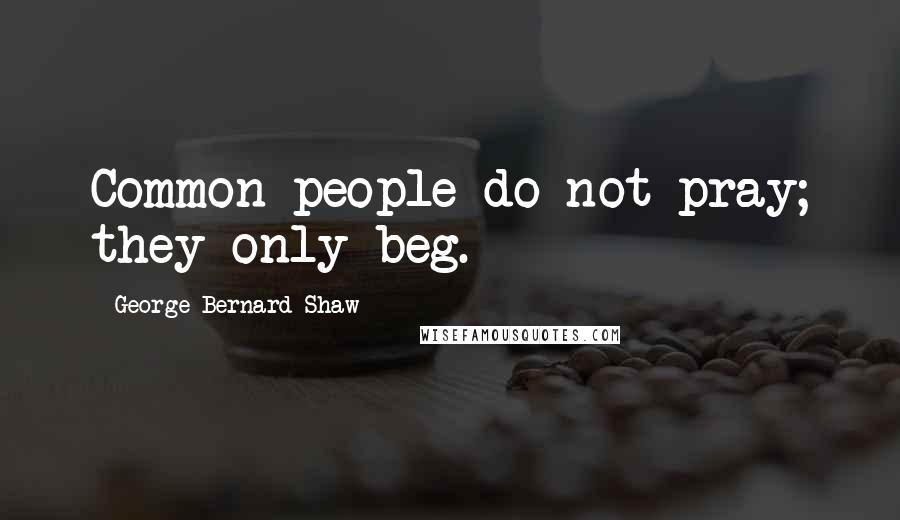 George Bernard Shaw Quotes: Common people do not pray; they only beg.