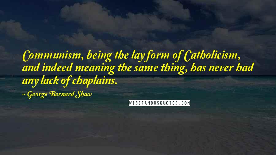 George Bernard Shaw Quotes: Communism, being the lay form of Catholicism, and indeed meaning the same thing, has never had any lack of chaplains.