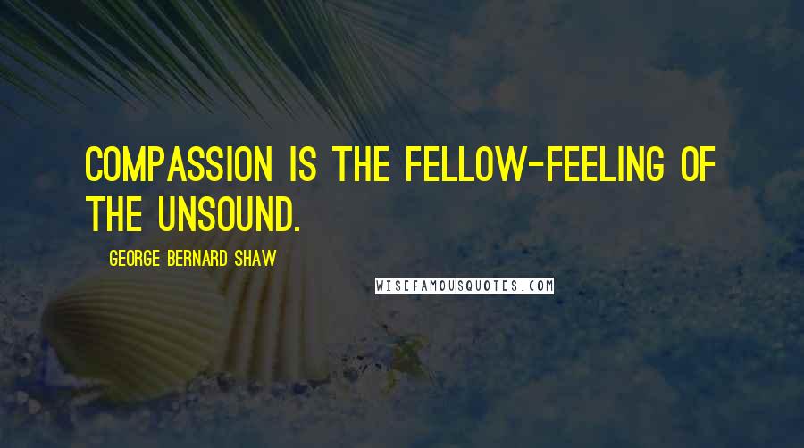 George Bernard Shaw Quotes: Compassion is the fellow-feeling of the unsound.