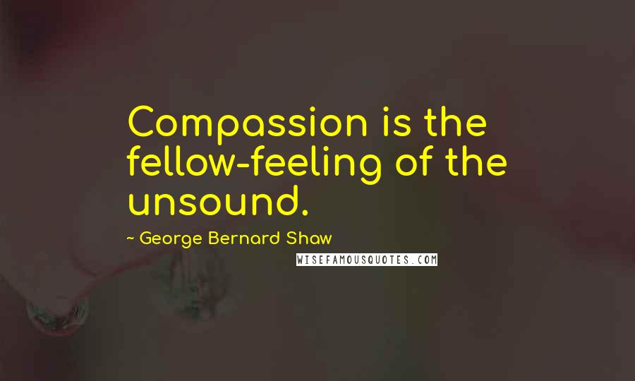George Bernard Shaw Quotes: Compassion is the fellow-feeling of the unsound.