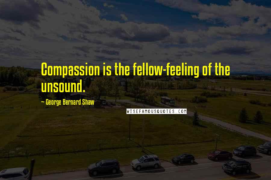 George Bernard Shaw Quotes: Compassion is the fellow-feeling of the unsound.