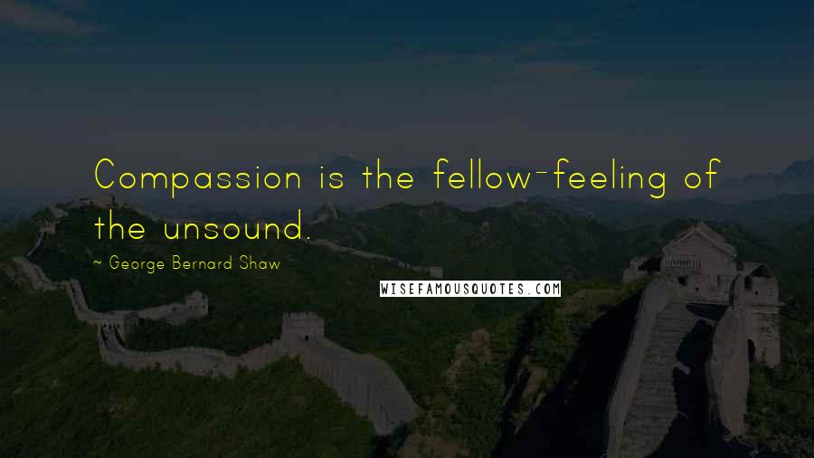 George Bernard Shaw Quotes: Compassion is the fellow-feeling of the unsound.