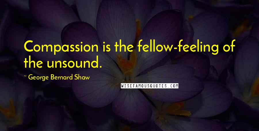 George Bernard Shaw Quotes: Compassion is the fellow-feeling of the unsound.