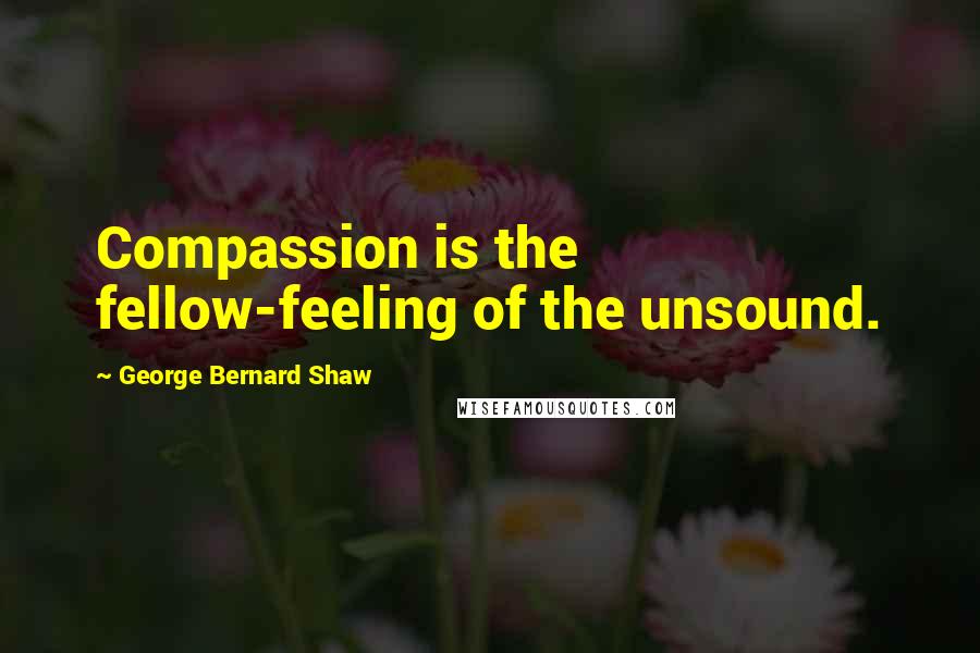 George Bernard Shaw Quotes: Compassion is the fellow-feeling of the unsound.
