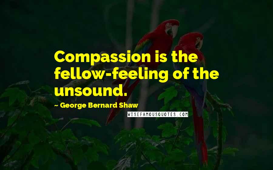 George Bernard Shaw Quotes: Compassion is the fellow-feeling of the unsound.