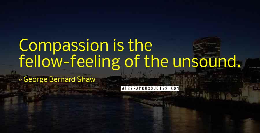 George Bernard Shaw Quotes: Compassion is the fellow-feeling of the unsound.