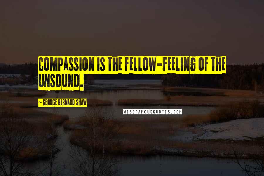 George Bernard Shaw Quotes: Compassion is the fellow-feeling of the unsound.