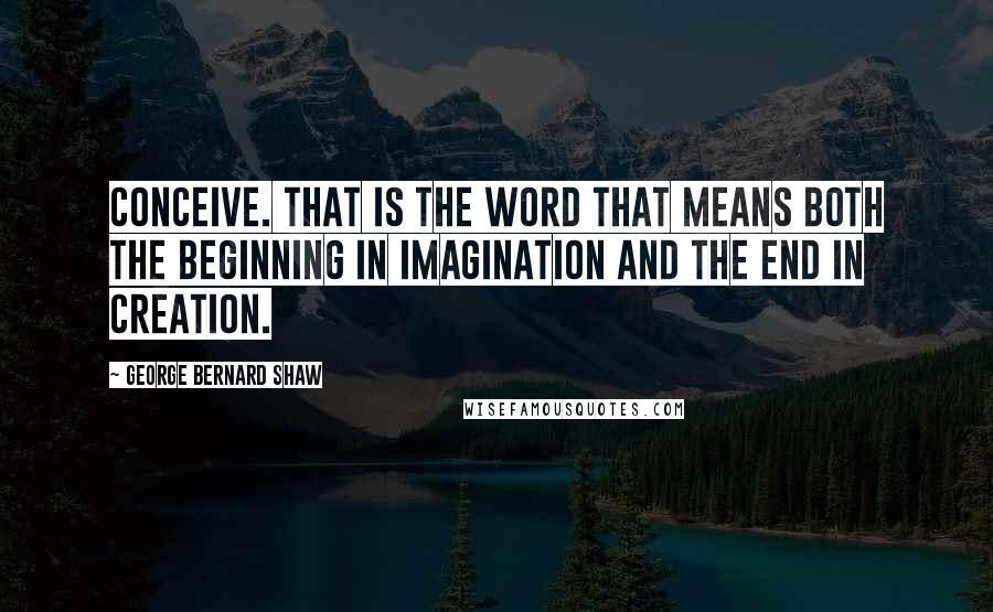 George Bernard Shaw Quotes: Conceive. That is the word that means both the beginning in imagination and the end in creation.