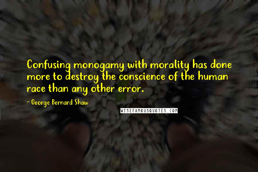 George Bernard Shaw Quotes: Confusing monogamy with morality has done more to destroy the conscience of the human race than any other error.