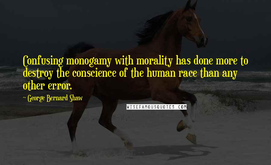 George Bernard Shaw Quotes: Confusing monogamy with morality has done more to destroy the conscience of the human race than any other error.