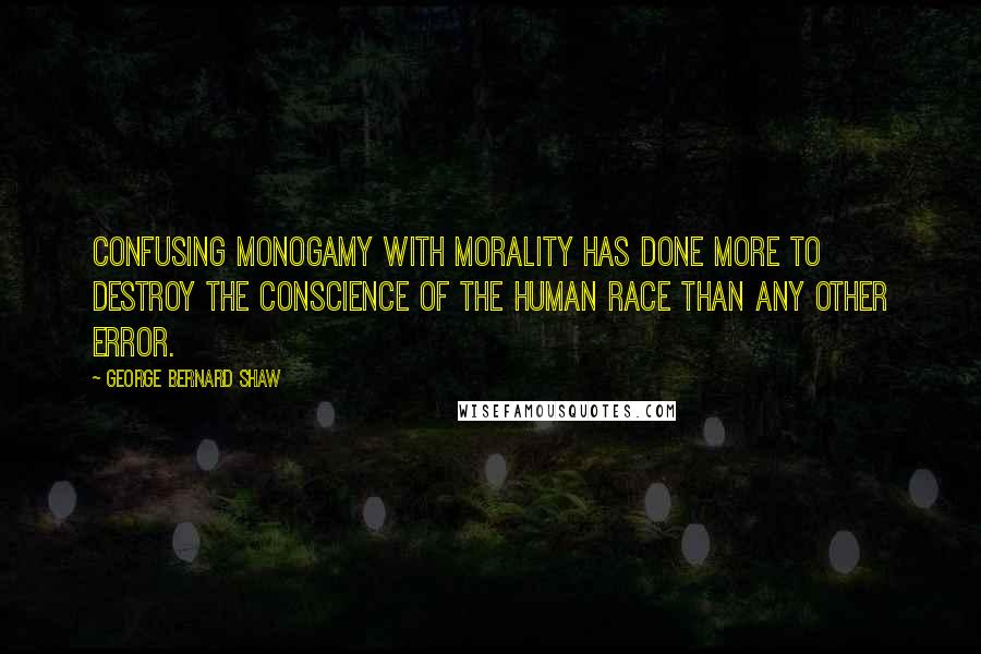 George Bernard Shaw Quotes: Confusing monogamy with morality has done more to destroy the conscience of the human race than any other error.