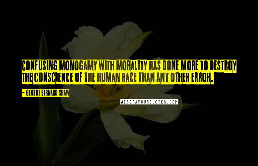 George Bernard Shaw Quotes: Confusing monogamy with morality has done more to destroy the conscience of the human race than any other error.