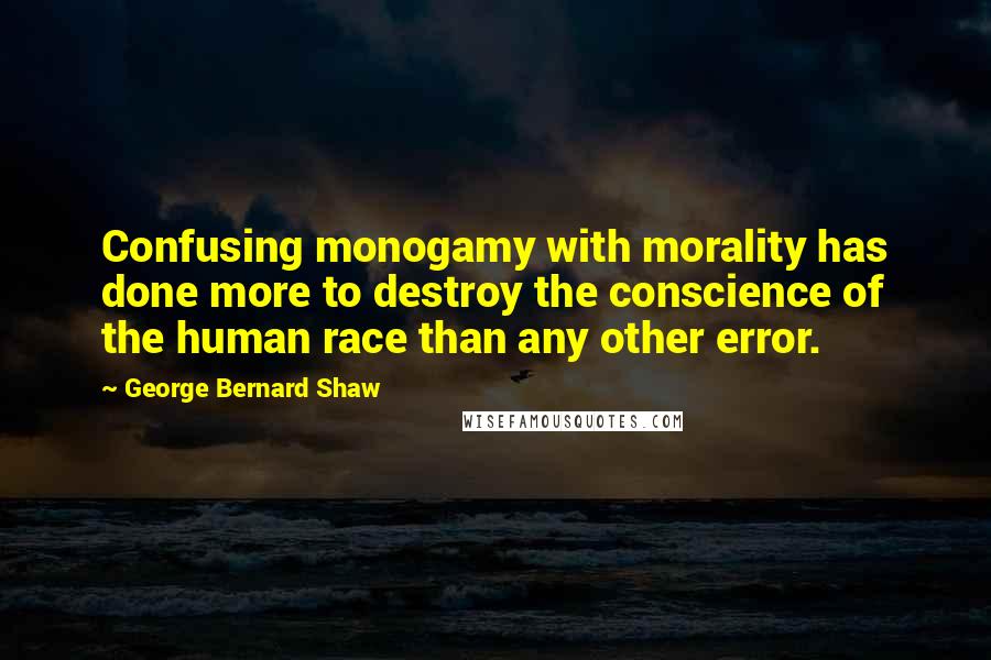 George Bernard Shaw Quotes: Confusing monogamy with morality has done more to destroy the conscience of the human race than any other error.