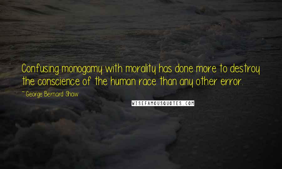 George Bernard Shaw Quotes: Confusing monogamy with morality has done more to destroy the conscience of the human race than any other error.